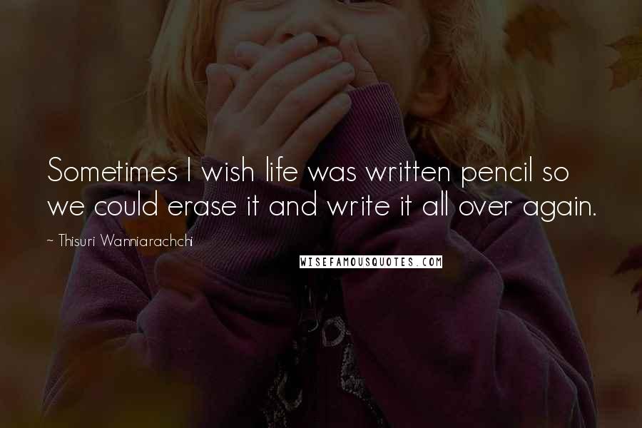 Thisuri Wanniarachchi Quotes: Sometimes I wish life was written pencil so we could erase it and write it all over again.