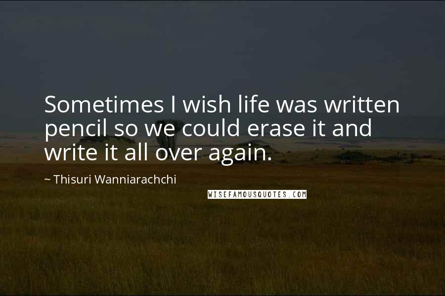 Thisuri Wanniarachchi Quotes: Sometimes I wish life was written pencil so we could erase it and write it all over again.