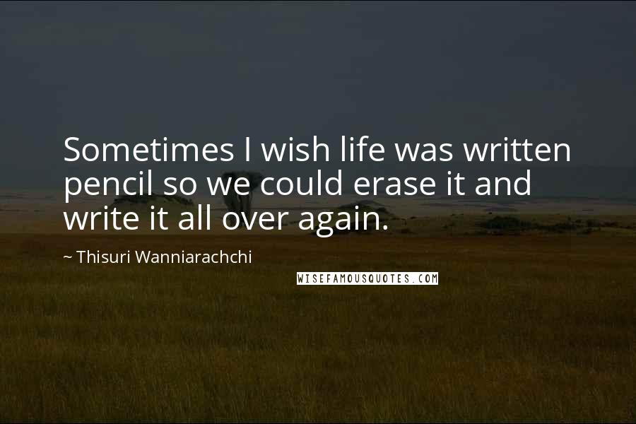 Thisuri Wanniarachchi Quotes: Sometimes I wish life was written pencil so we could erase it and write it all over again.