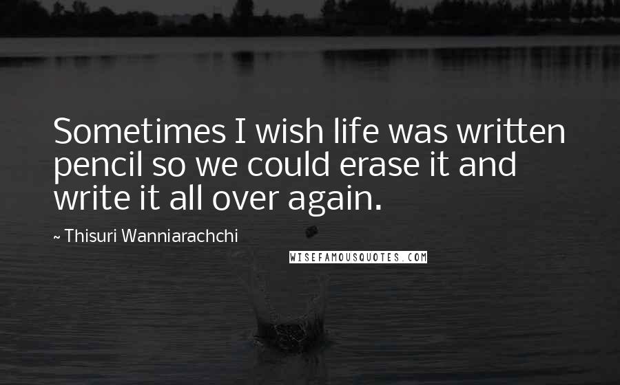 Thisuri Wanniarachchi Quotes: Sometimes I wish life was written pencil so we could erase it and write it all over again.