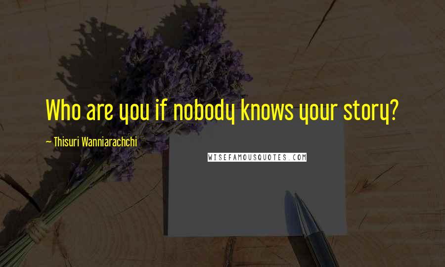 Thisuri Wanniarachchi Quotes: Who are you if nobody knows your story?