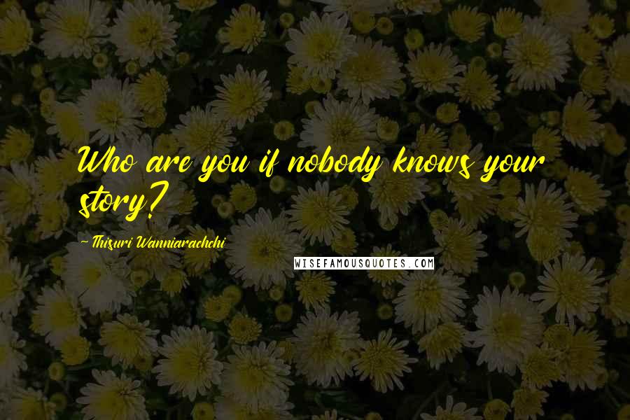 Thisuri Wanniarachchi Quotes: Who are you if nobody knows your story?
