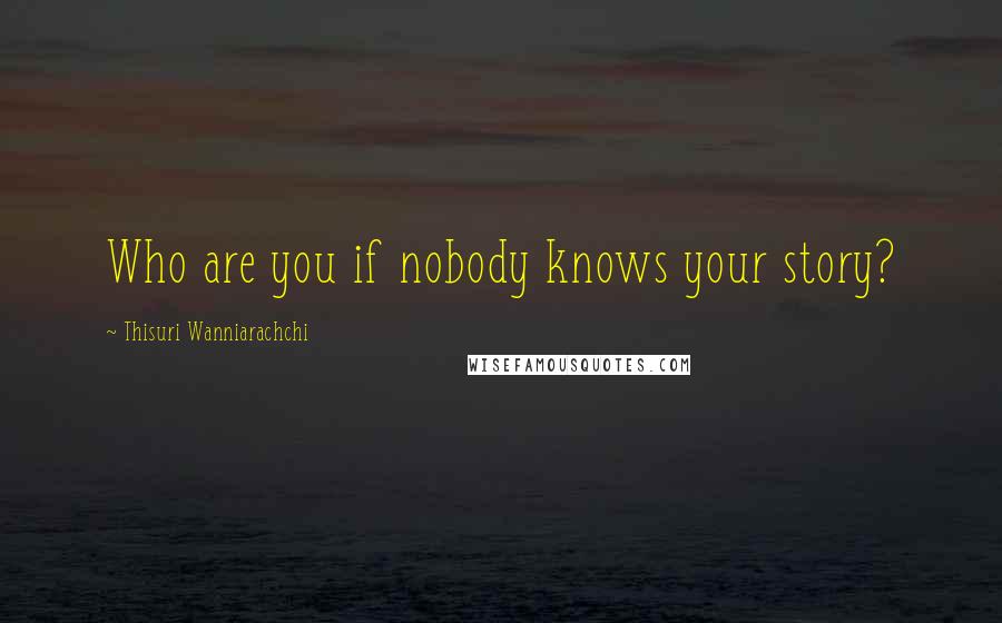 Thisuri Wanniarachchi Quotes: Who are you if nobody knows your story?