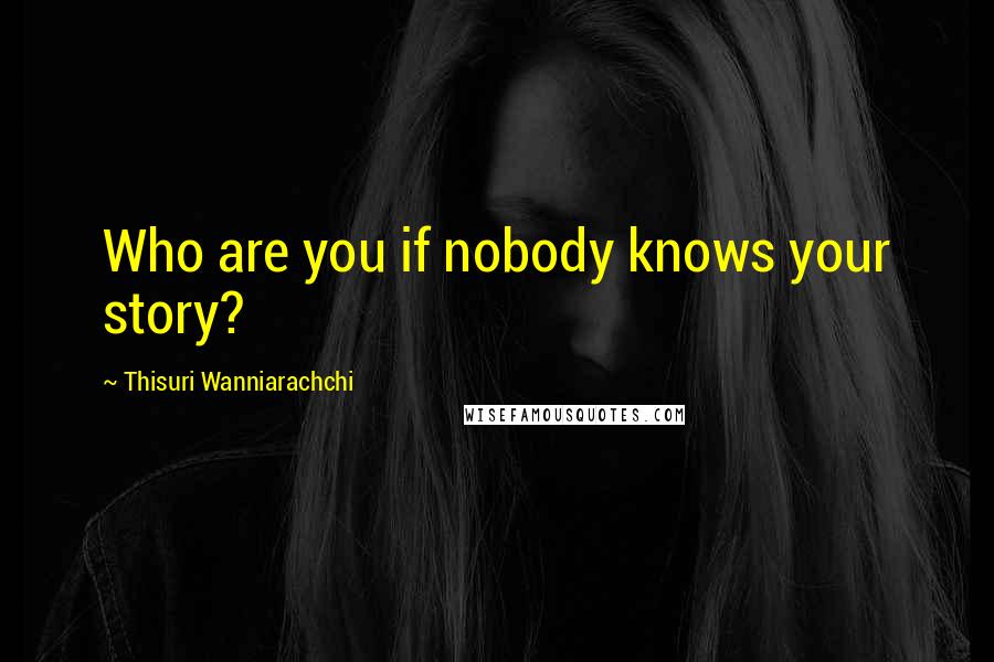 Thisuri Wanniarachchi Quotes: Who are you if nobody knows your story?