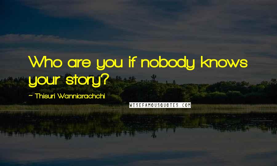Thisuri Wanniarachchi Quotes: Who are you if nobody knows your story?