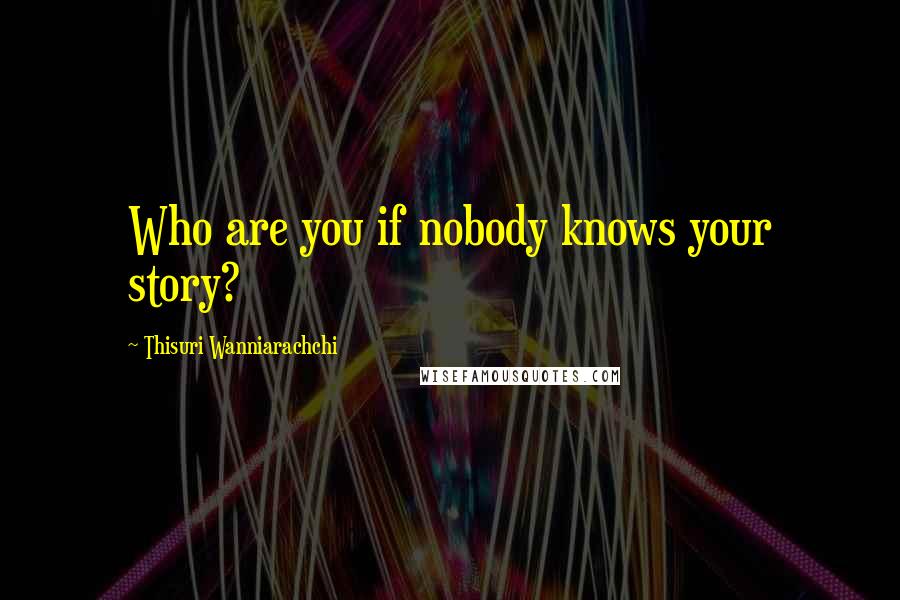 Thisuri Wanniarachchi Quotes: Who are you if nobody knows your story?