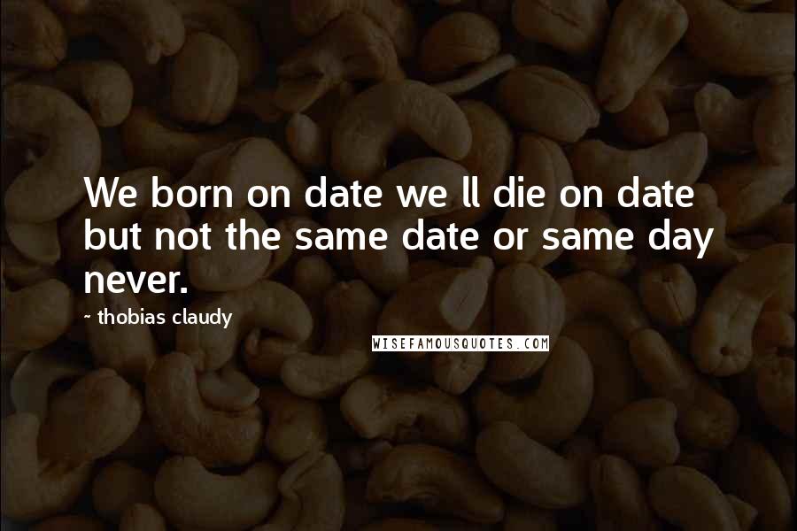 Thobias Claudy Quotes: We born on date we ll die on date but not the same date or same day never.