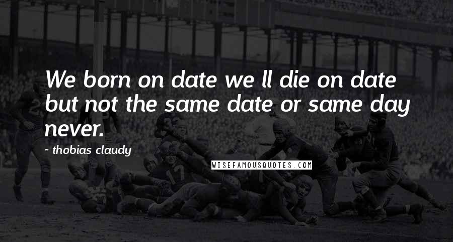 Thobias Claudy Quotes: We born on date we ll die on date but not the same date or same day never.