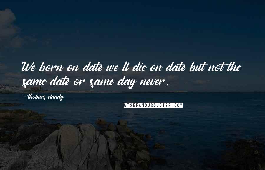 Thobias Claudy Quotes: We born on date we ll die on date but not the same date or same day never.