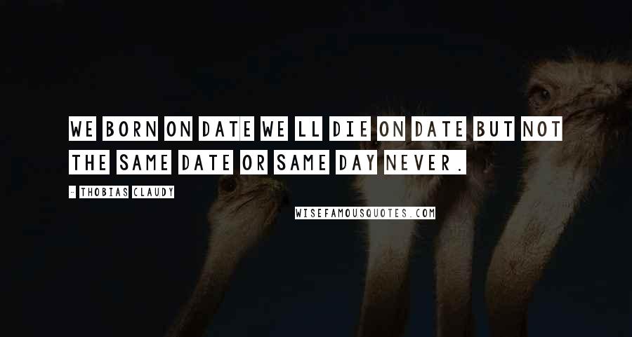 Thobias Claudy Quotes: We born on date we ll die on date but not the same date or same day never.