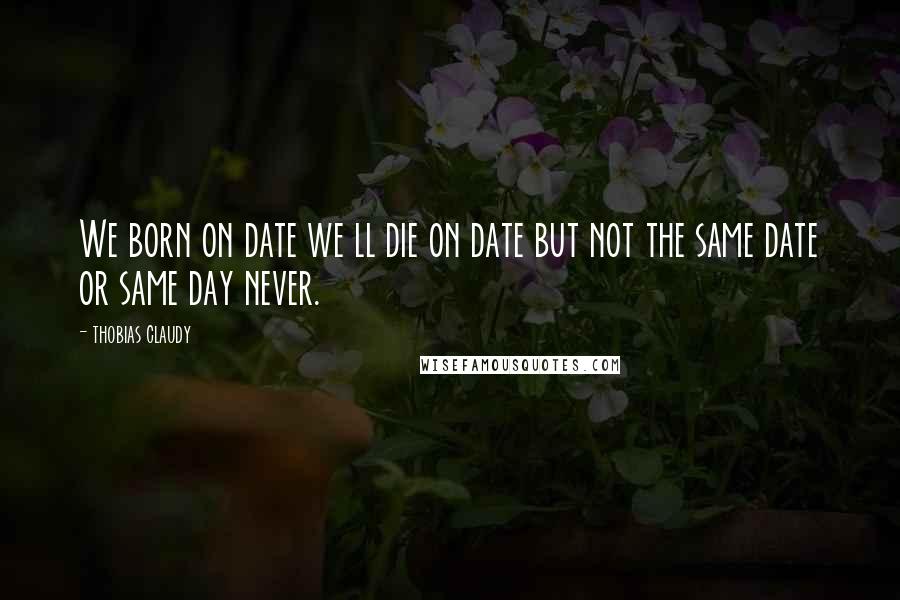 Thobias Claudy Quotes: We born on date we ll die on date but not the same date or same day never.