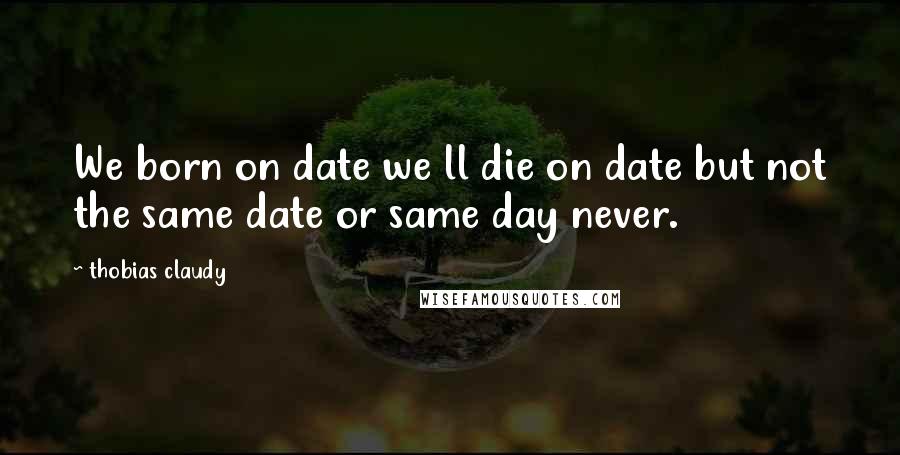 Thobias Claudy Quotes: We born on date we ll die on date but not the same date or same day never.