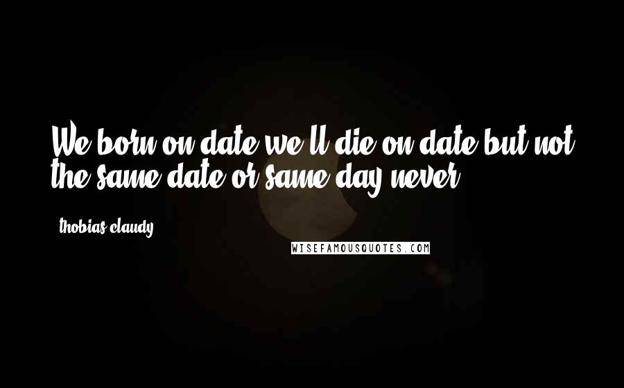 Thobias Claudy Quotes: We born on date we ll die on date but not the same date or same day never.