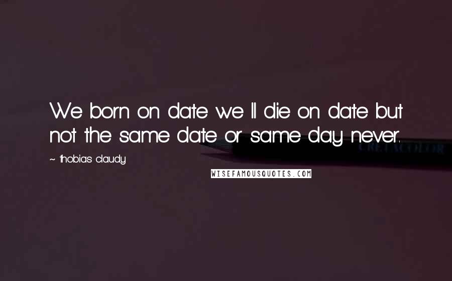 Thobias Claudy Quotes: We born on date we ll die on date but not the same date or same day never.