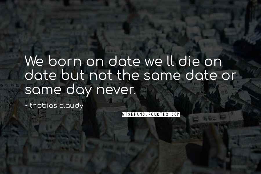 Thobias Claudy Quotes: We born on date we ll die on date but not the same date or same day never.