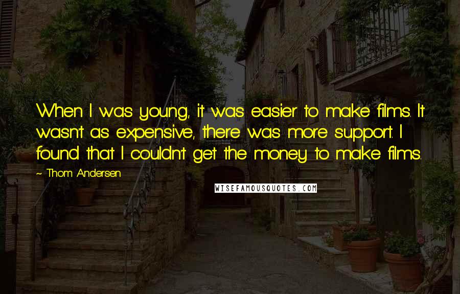 Thom Andersen Quotes: When I was young, it was easier to make films. It wasn't as expensive, there was more support. I found that I couldn't get the money to make films.