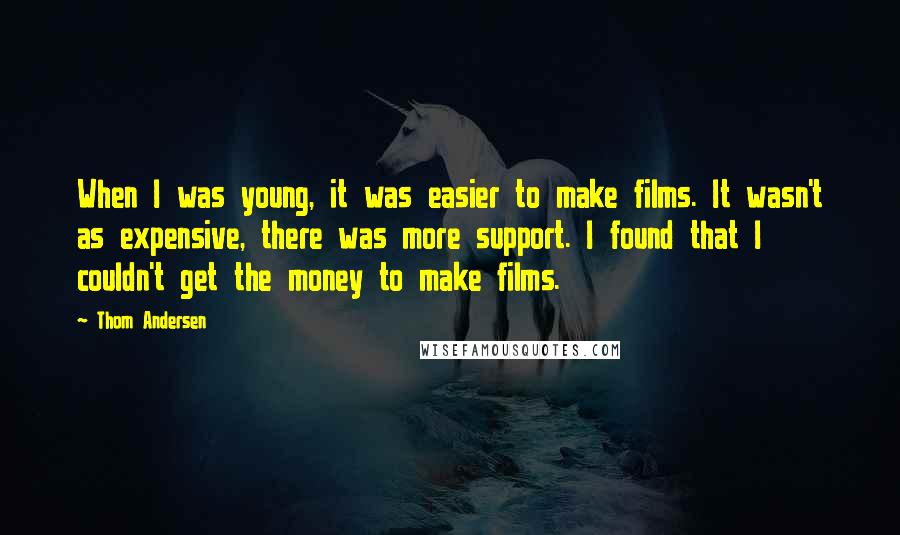 Thom Andersen Quotes: When I was young, it was easier to make films. It wasn't as expensive, there was more support. I found that I couldn't get the money to make films.