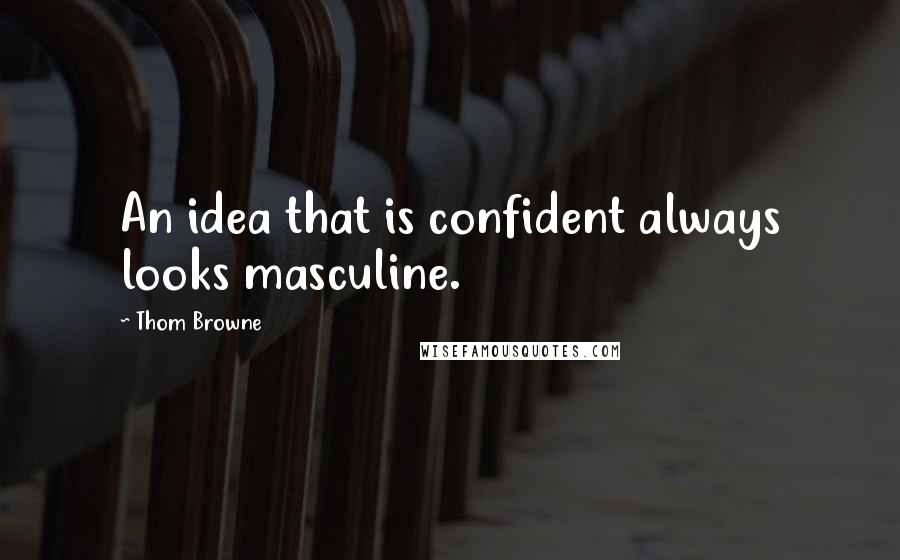 Thom Browne Quotes: An idea that is confident always looks masculine.