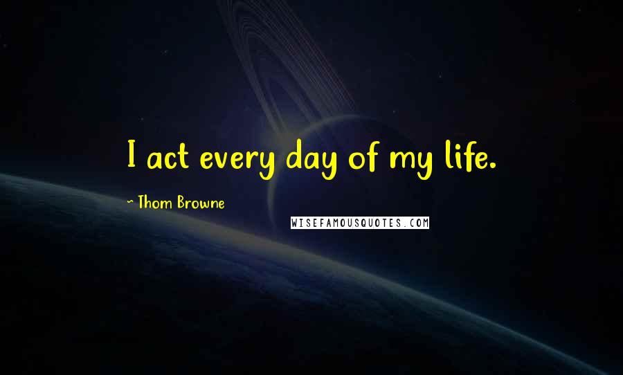 Thom Browne Quotes: I act every day of my life.