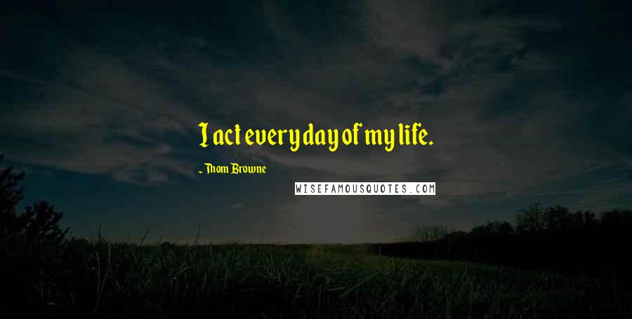 Thom Browne Quotes: I act every day of my life.
