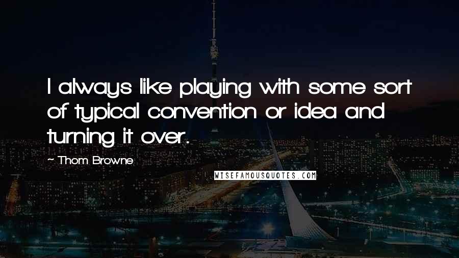 Thom Browne Quotes: I always like playing with some sort of typical convention or idea and turning it over.