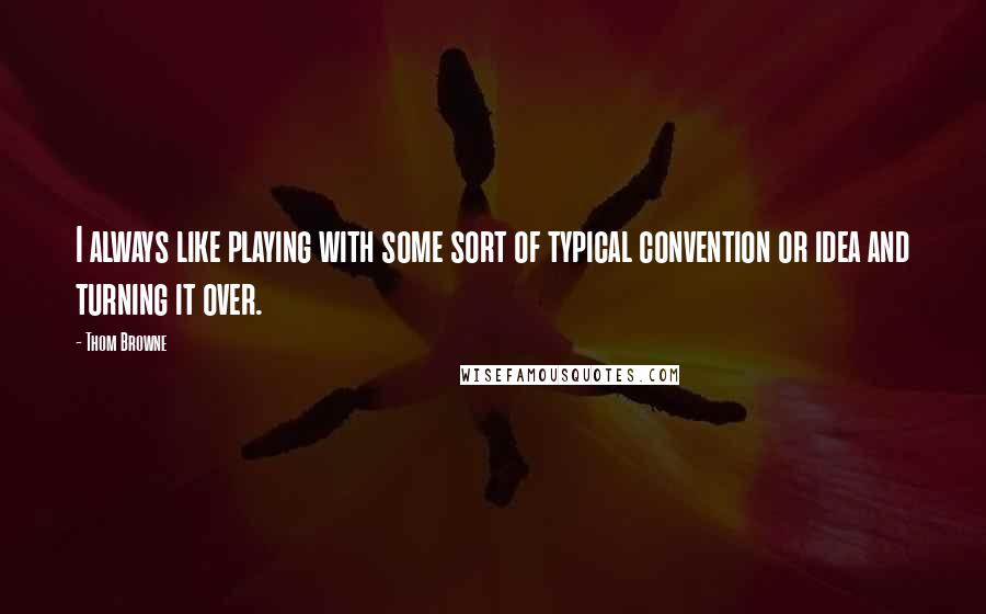 Thom Browne Quotes: I always like playing with some sort of typical convention or idea and turning it over.