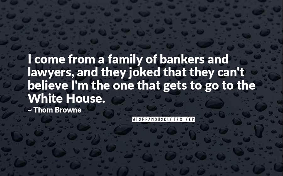 Thom Browne Quotes: I come from a family of bankers and lawyers, and they joked that they can't believe I'm the one that gets to go to the White House.