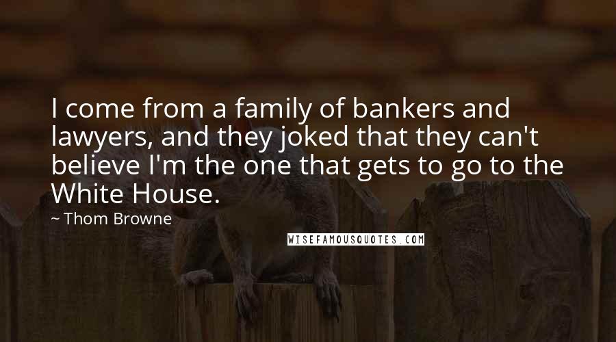 Thom Browne Quotes: I come from a family of bankers and lawyers, and they joked that they can't believe I'm the one that gets to go to the White House.