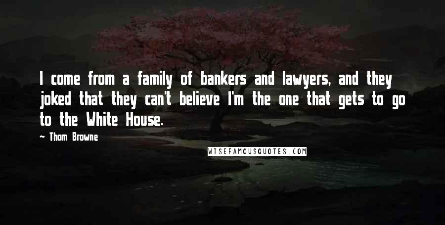Thom Browne Quotes: I come from a family of bankers and lawyers, and they joked that they can't believe I'm the one that gets to go to the White House.