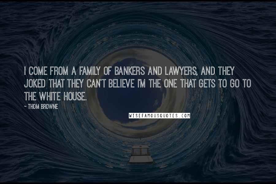 Thom Browne Quotes: I come from a family of bankers and lawyers, and they joked that they can't believe I'm the one that gets to go to the White House.