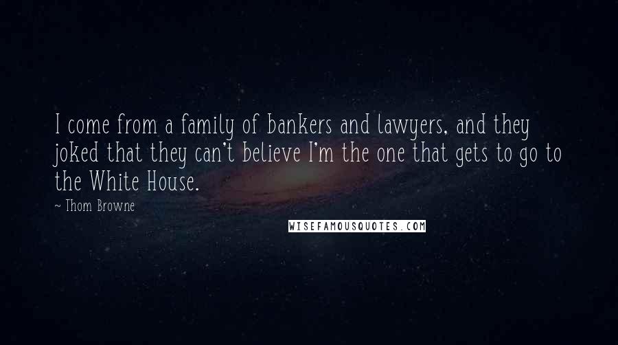 Thom Browne Quotes: I come from a family of bankers and lawyers, and they joked that they can't believe I'm the one that gets to go to the White House.