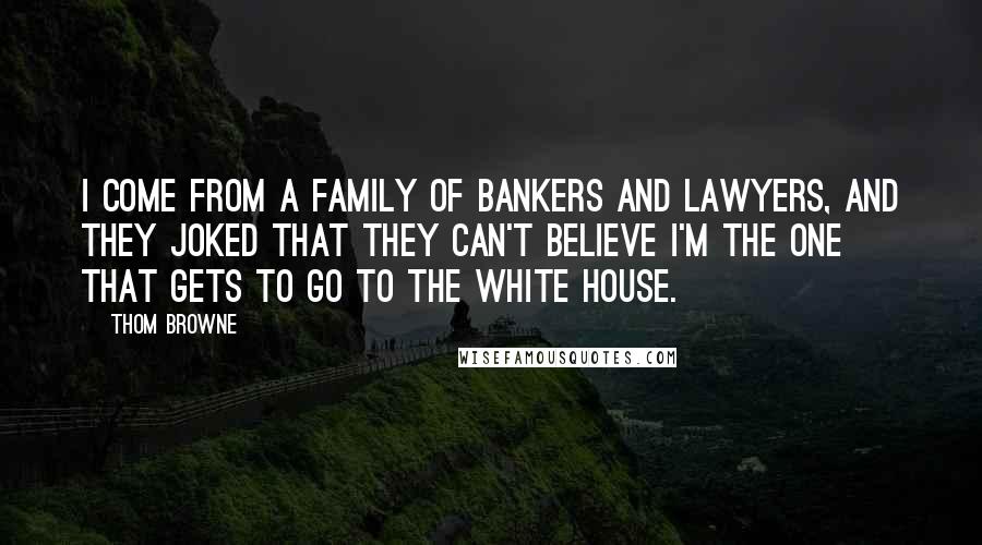 Thom Browne Quotes: I come from a family of bankers and lawyers, and they joked that they can't believe I'm the one that gets to go to the White House.