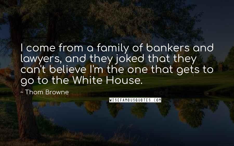 Thom Browne Quotes: I come from a family of bankers and lawyers, and they joked that they can't believe I'm the one that gets to go to the White House.