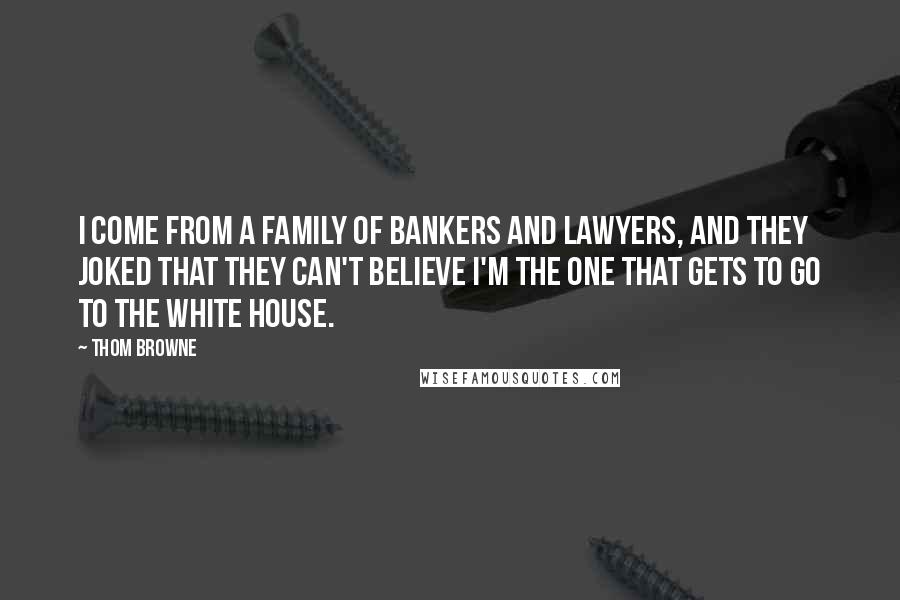 Thom Browne Quotes: I come from a family of bankers and lawyers, and they joked that they can't believe I'm the one that gets to go to the White House.