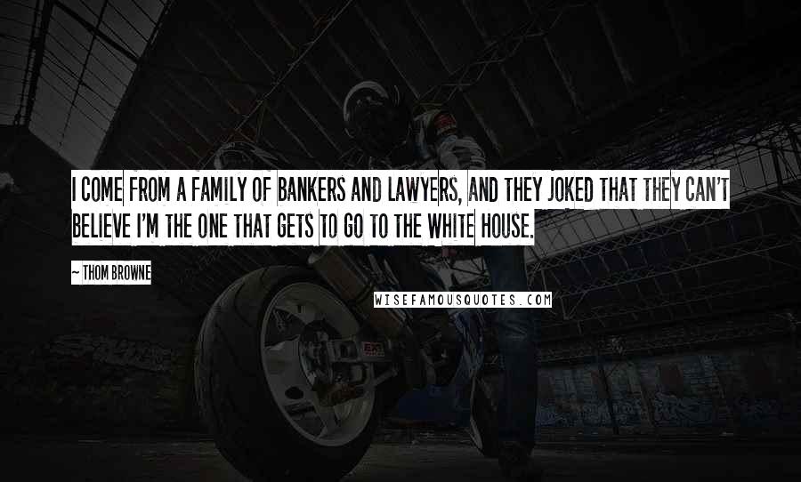 Thom Browne Quotes: I come from a family of bankers and lawyers, and they joked that they can't believe I'm the one that gets to go to the White House.