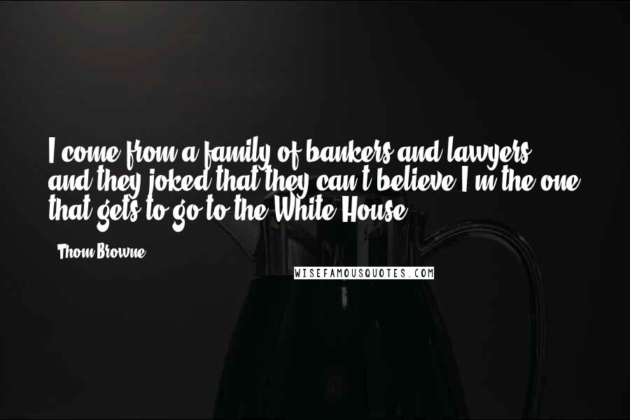Thom Browne Quotes: I come from a family of bankers and lawyers, and they joked that they can't believe I'm the one that gets to go to the White House.