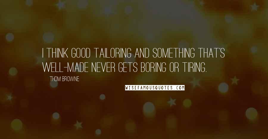 Thom Browne Quotes: I think good tailoring and something that's well-made never gets boring or tiring.