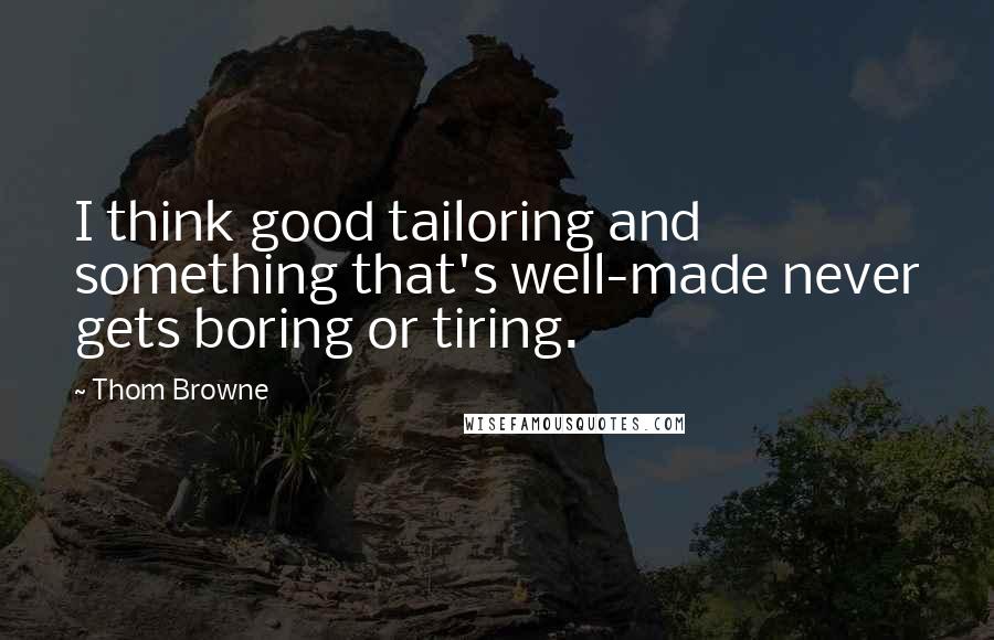 Thom Browne Quotes: I think good tailoring and something that's well-made never gets boring or tiring.