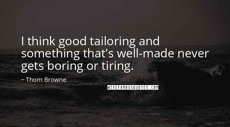 Thom Browne Quotes: I think good tailoring and something that's well-made never gets boring or tiring.