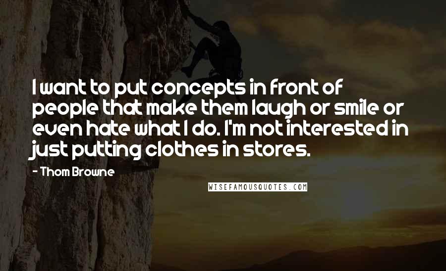 Thom Browne Quotes: I want to put concepts in front of people that make them laugh or smile or even hate what I do. I'm not interested in just putting clothes in stores.