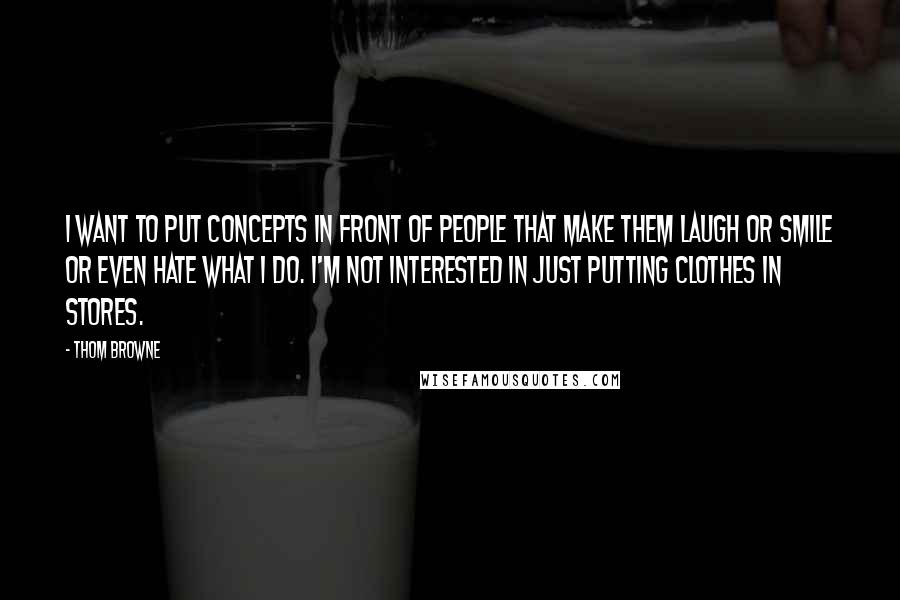 Thom Browne Quotes: I want to put concepts in front of people that make them laugh or smile or even hate what I do. I'm not interested in just putting clothes in stores.