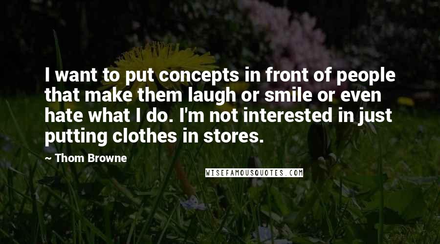 Thom Browne Quotes: I want to put concepts in front of people that make them laugh or smile or even hate what I do. I'm not interested in just putting clothes in stores.