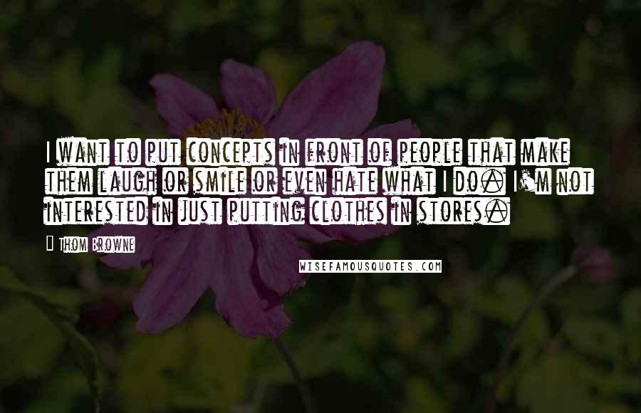 Thom Browne Quotes: I want to put concepts in front of people that make them laugh or smile or even hate what I do. I'm not interested in just putting clothes in stores.