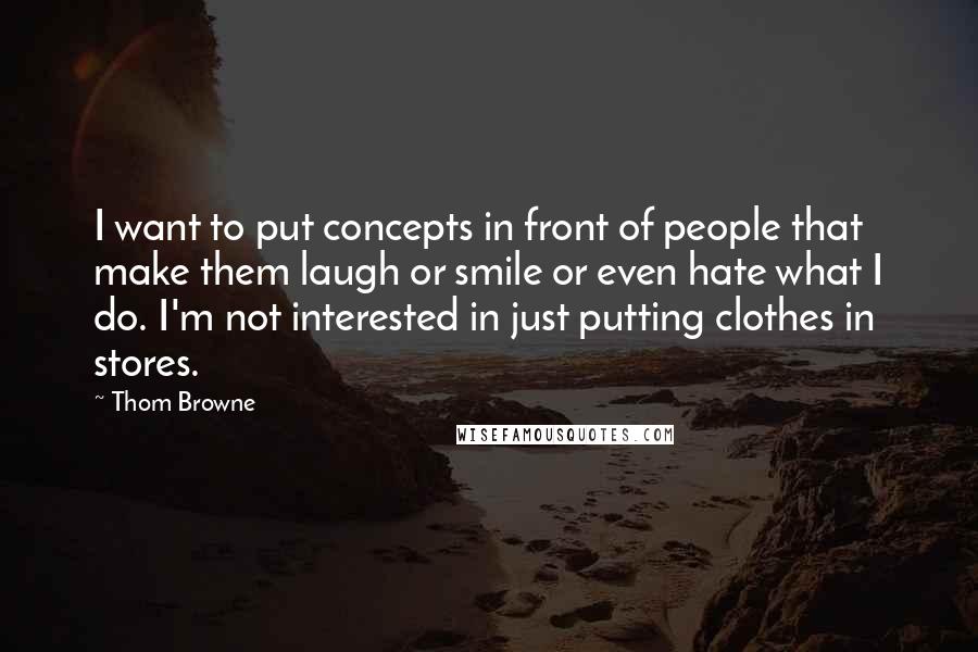 Thom Browne Quotes: I want to put concepts in front of people that make them laugh or smile or even hate what I do. I'm not interested in just putting clothes in stores.