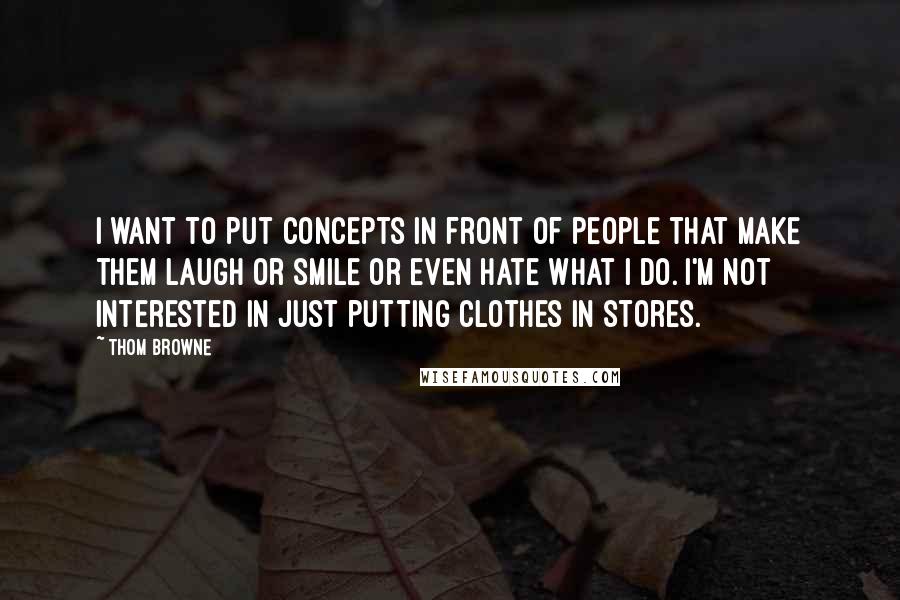 Thom Browne Quotes: I want to put concepts in front of people that make them laugh or smile or even hate what I do. I'm not interested in just putting clothes in stores.