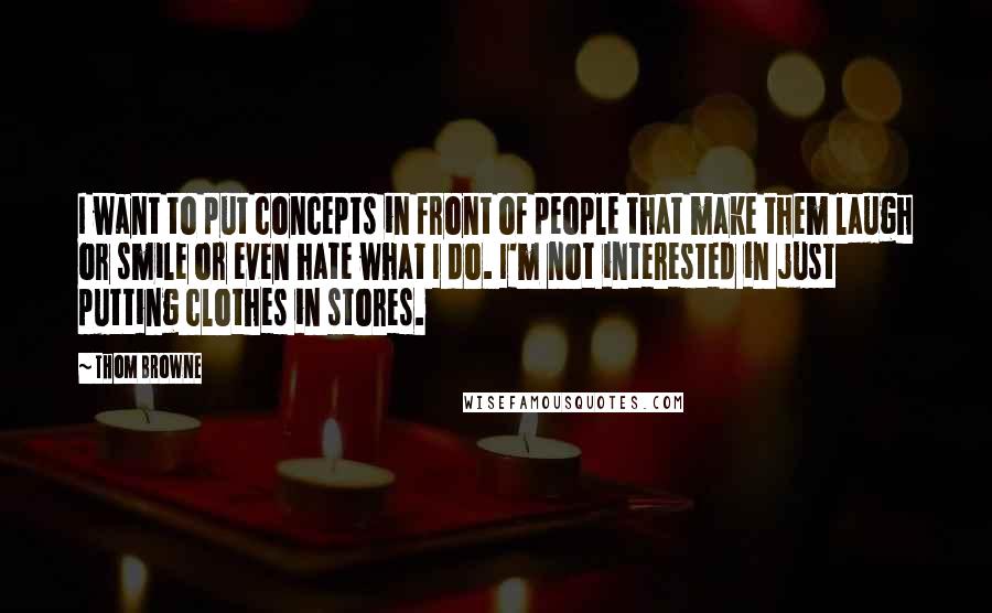 Thom Browne Quotes: I want to put concepts in front of people that make them laugh or smile or even hate what I do. I'm not interested in just putting clothes in stores.