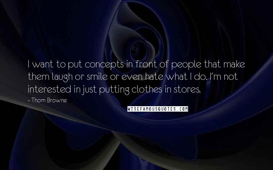 Thom Browne Quotes: I want to put concepts in front of people that make them laugh or smile or even hate what I do. I'm not interested in just putting clothes in stores.