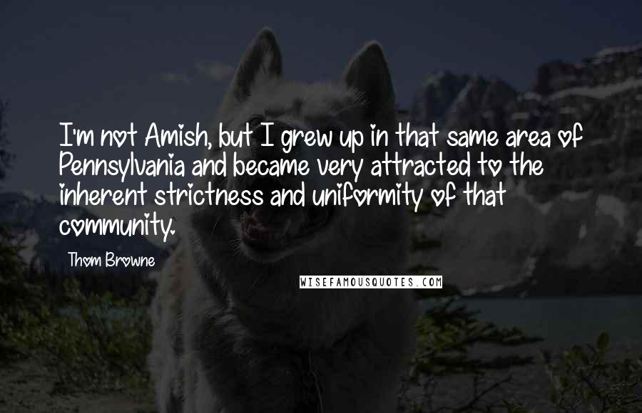 Thom Browne Quotes: I'm not Amish, but I grew up in that same area of Pennsylvania and became very attracted to the inherent strictness and uniformity of that community.