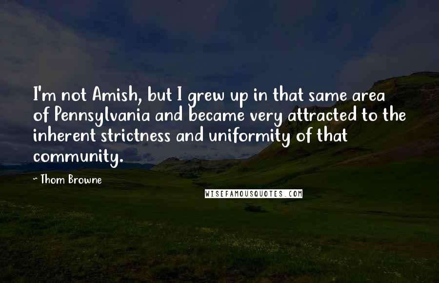 Thom Browne Quotes: I'm not Amish, but I grew up in that same area of Pennsylvania and became very attracted to the inherent strictness and uniformity of that community.