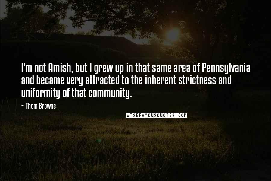 Thom Browne Quotes: I'm not Amish, but I grew up in that same area of Pennsylvania and became very attracted to the inherent strictness and uniformity of that community.